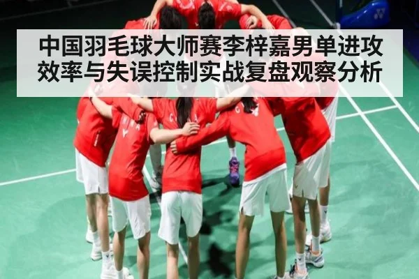 中国羽毛球大师赛李梓嘉男单进攻效率与失误控制实战复盘观察分析