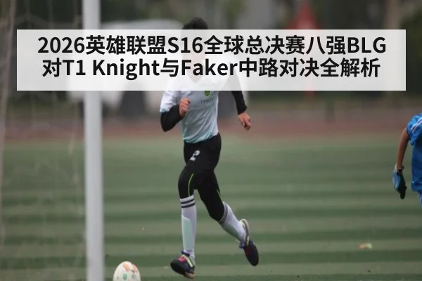 2026英雄联盟S16全球总决赛八强BLG对T1 Knight与Faker中路对决全解析