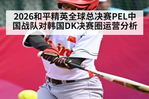 2026和平精英全球总决赛PEL中国战队对韩国DK决赛圈运营分析