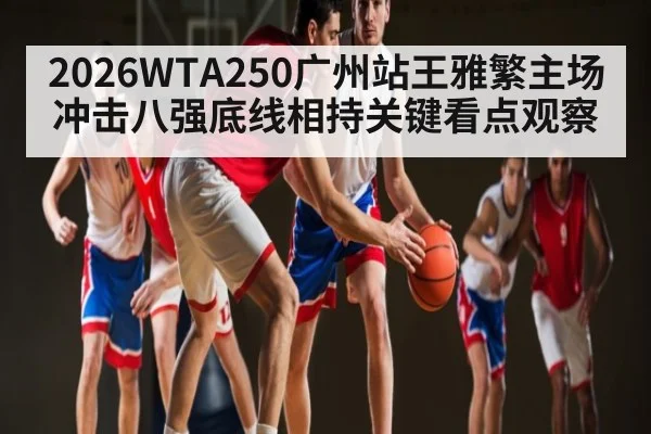 2026WTA250广州站王雅繁主场冲击八强底线相持关键看点观察
