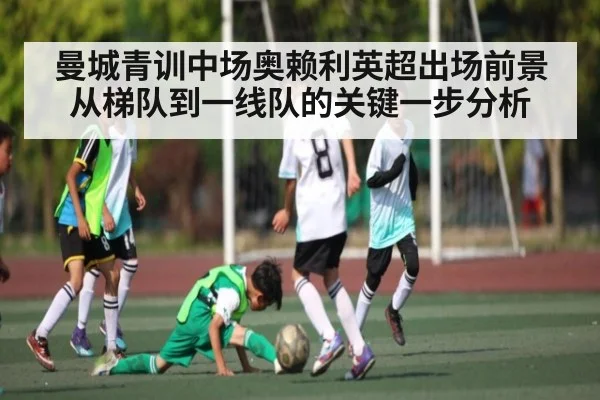 曼城青训中场奥赖利英超出场前景从梯队到一线队的关键一步分析