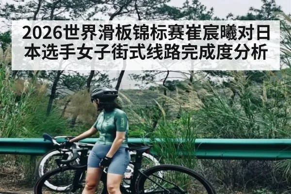 2026世界滑板锦标赛崔宸曦对日本选手女子街式线路完成度分析